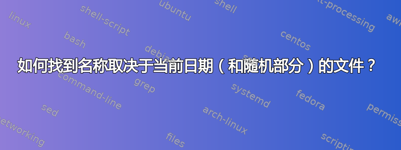 如何找到名称取决于当前日期（和随机部分）的文件？