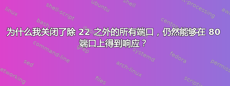 为什么我关闭了除 22 之外的所有端口，仍然能够在 80 端口上得到响应？