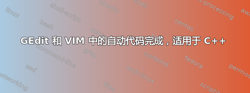 GEdit 和 VIM 中的自动代码完成，适用于 C++