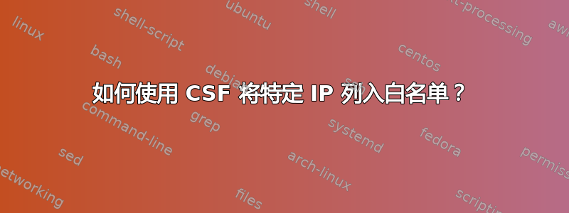 如何使用 CSF 将特定 IP 列入白名单？