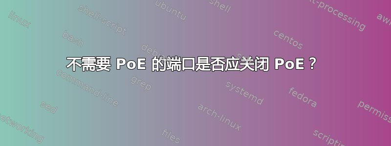 不需要 PoE 的端口是否应关闭 PoE？