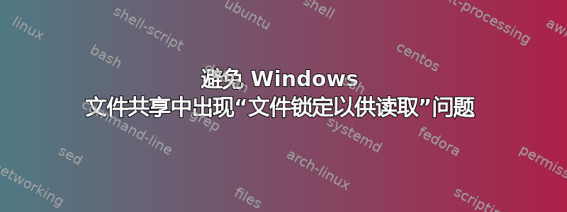 避免 Windows 文件共享中出现“文件锁定以供读取”问题