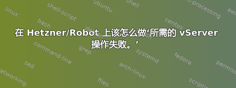 在 Hetzner/Robot 上该怎么做‘所需的 vServer 操作失败。’ 