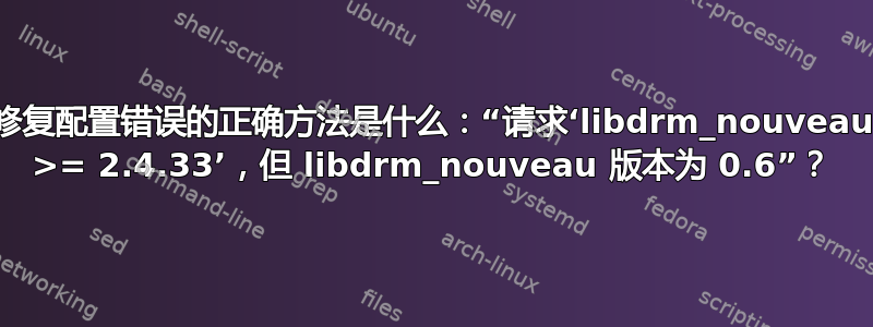 修复配置错误的正确方法是什么：“请求‘libdrm_nouveau >= 2.4.33’，但 libdrm_nouveau 版本为 0.6”？