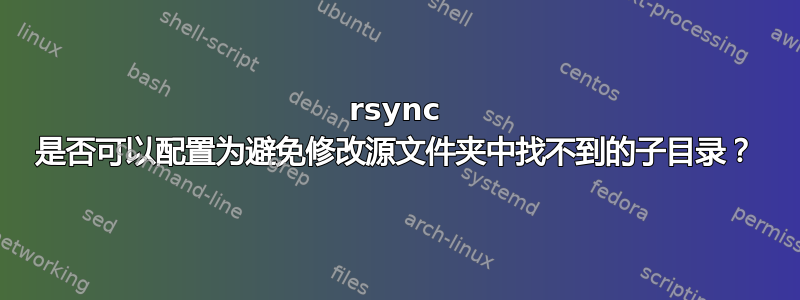 rsync 是否可以配置为避免修改源文件夹中找不到的子目录？