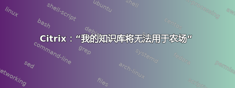 Citrix：“我的知识库将无法用于农场“