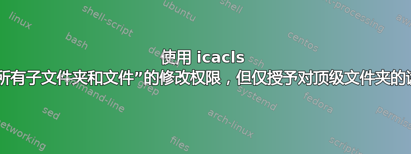 使用 icacls 授予对“所有子文件夹和文件”的修改权限，但仅授予对顶级文件夹的读取权限