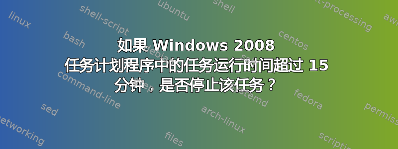 如果 Windows 2008 任务计划程序中的任务运行时间超过 15 分钟，是否停止该任务？