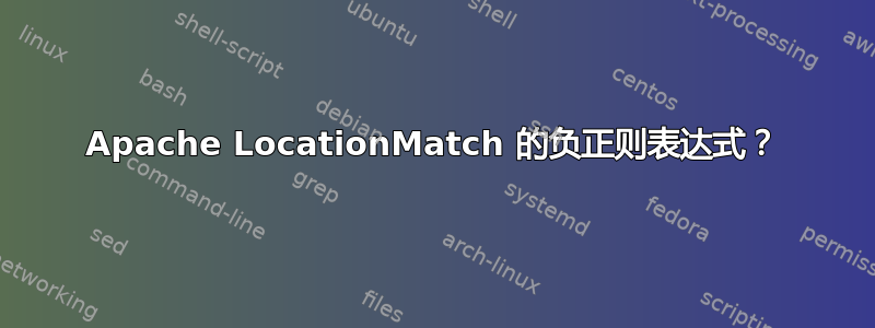 Apache LocationMatch 的负正则表达式？