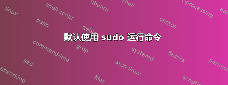 默认使用 sudo 运行命令