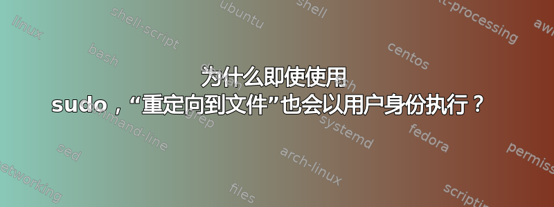 为什么即使使用 sudo，“重定向到文件”也会以用户身份执行？ 