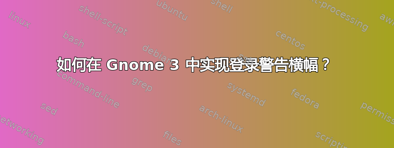 如何在 Gnome 3 中实现登录警告横幅？