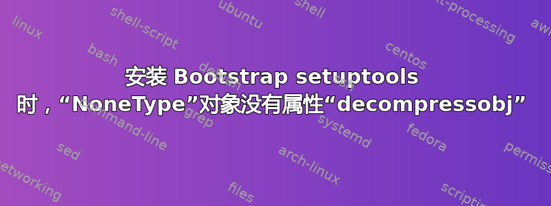 安装 Bootstrap setuptools 时，“NoneType”对象没有属性“decompressobj”