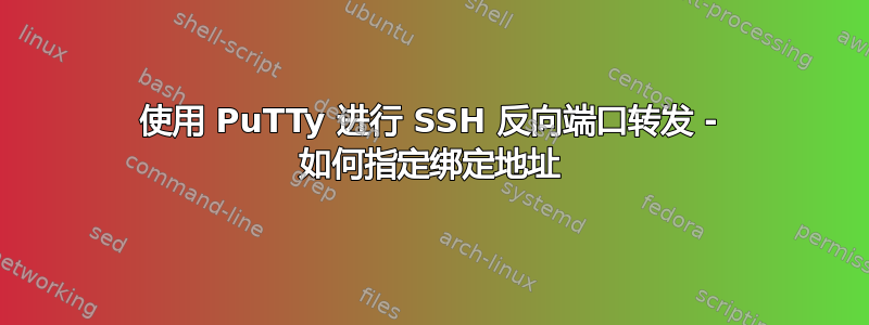 使用 PuTTy 进行 SSH 反向端口转发 - 如何指定绑定地址