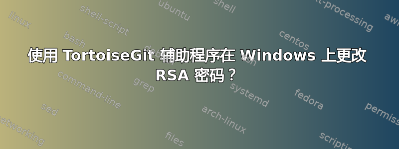 使用 TortoiseGit 辅助程序在 Windows 上更改 RSA 密码？