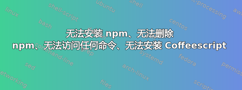 无法安装 npm、无法删除 npm、无法访问任何命令、无法安装 Coffeescript