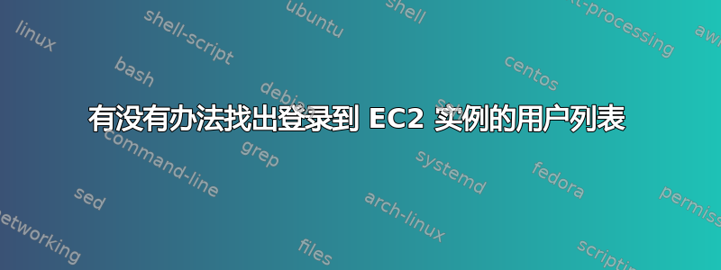 有没有办法找出登录到 EC2 实例的用户列表