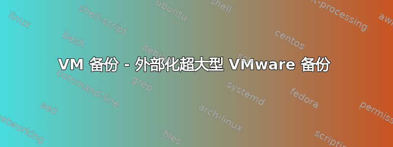 VM 备份 - 外部化超大型 VMware 备份