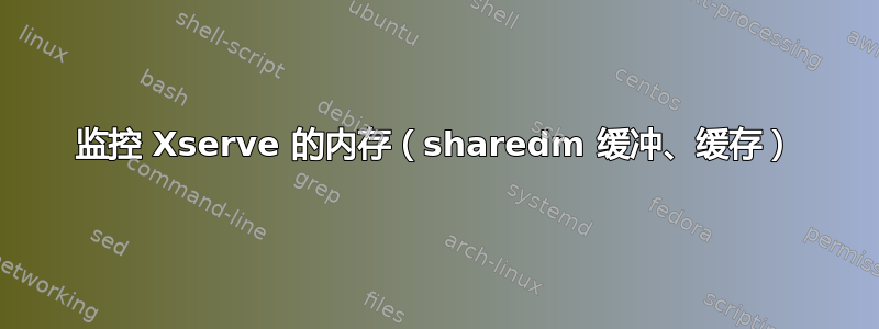 监控 Xserve 的内存（sharedm 缓冲、缓存）