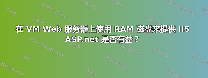 在 VM Web 服务器上使用 RAM 磁盘来提供 IIS ASP.net 是否有益？