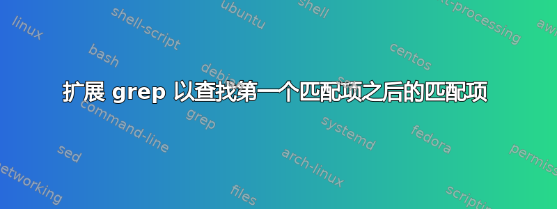 扩展 grep 以查找第一个匹配项之后的匹配项