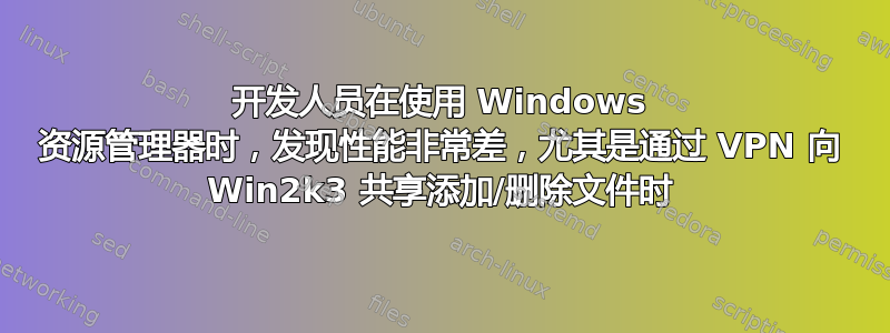 开发人员在使用 Windows 资源管理器时，发现性能非常差，尤其是通过 VPN 向 Win2k3 共享添加/删除文件时