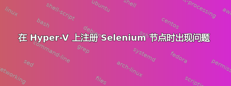 在 Hyper-V 上注册 Selenium 节点时出现问题