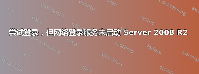 尝试登录，但网络登录服务未启动 Server 2008 R2