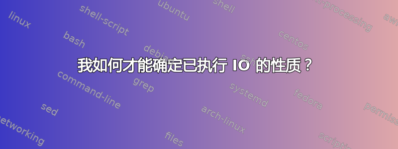 我如何才能确定已执行 IO 的性质？