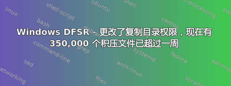 Windows DFSR - 更改了复制目录权限，现在有 350,000 个积压文件已超过一周