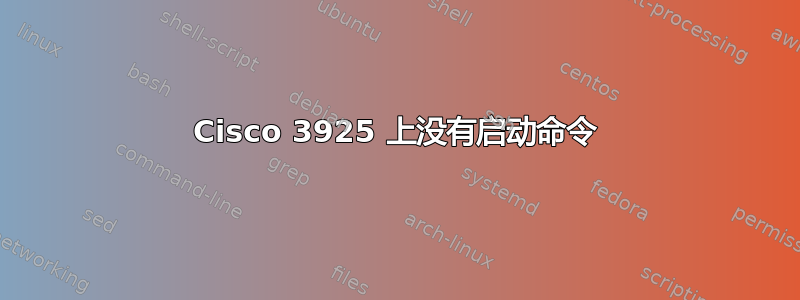 Cisco 3925 上没有启动命令