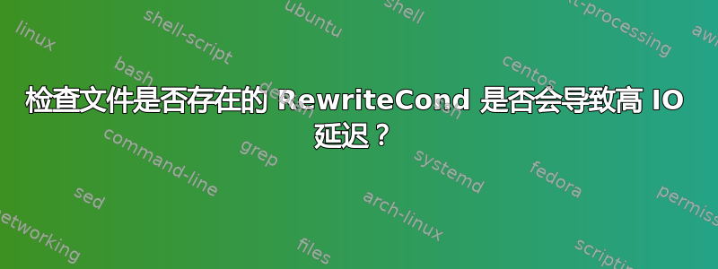 检查文件是否存在的 RewriteCond 是否会导致高 IO 延迟？