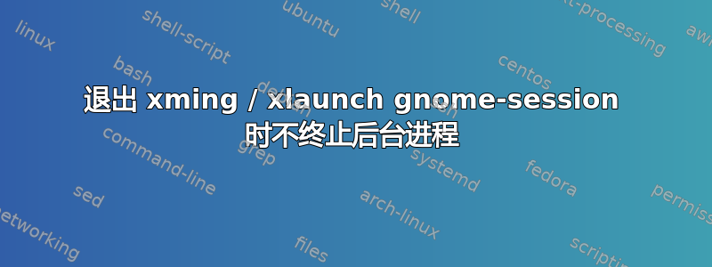 退出 xming / xlaunch gnome-session 时不终止后台进程