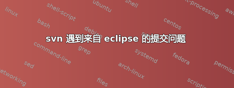 svn 遇到来自 eclipse 的提交问题