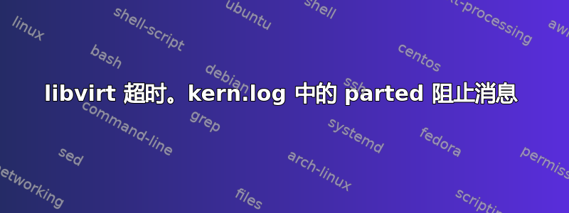 libvirt 超时。kern.log 中的 parted 阻止消息