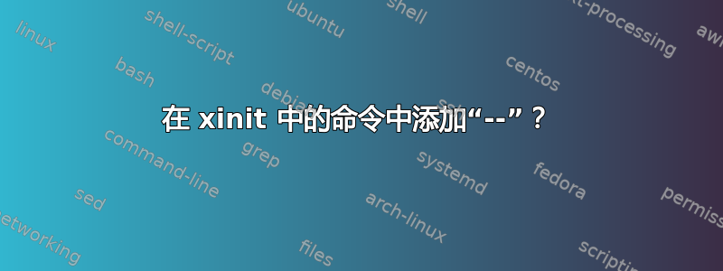 在 xinit 中的命令中添加“--”？