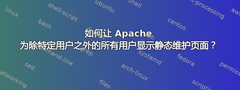 如何让 Apache 为除特定用户之外的所有用户显示静态维护页面？