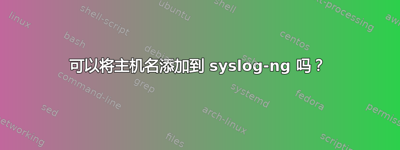 可以将主机名添加到 syslog-ng 吗？