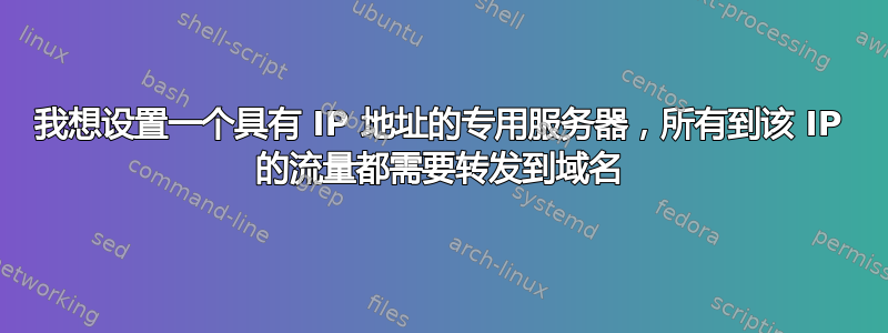 我想设置一个具有 IP 地址的专用服务器，所有到该 IP 的流量都需要转发到域名