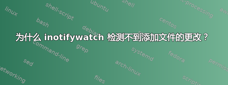 为什么 inotifywatch 检测不到添加文件的更改？