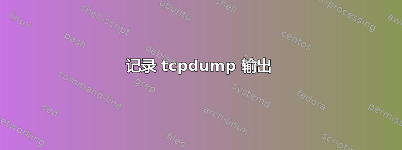 记录 tcpdump 输出