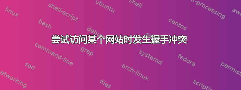 尝试访问某个网站时发生握手冲突