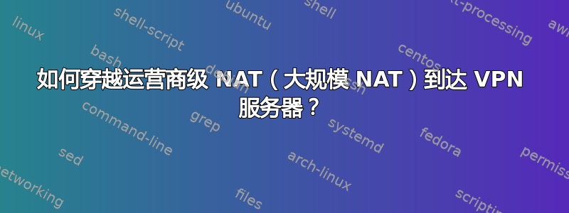 如何穿越运营商级 NAT（大规模 NAT）到达 VPN 服务器？