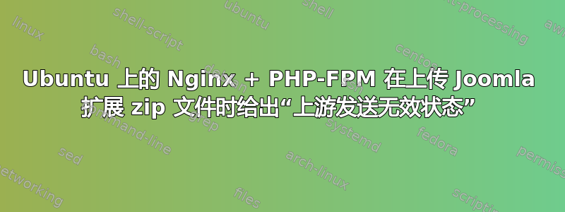 Ubuntu 上的 Nginx + PHP-FPM 在上传 Joomla 扩展 zip 文件时给出“上游发送无效状态”