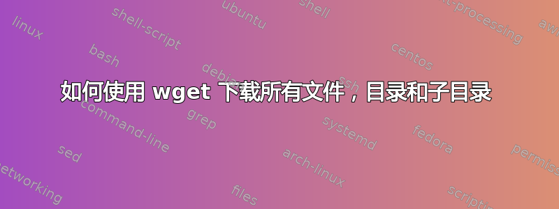 如何使用 wget 下载所有文件，目录和子目录