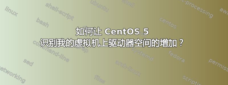 如何让 CentOS 5 识别我的虚拟机上驱动器空间的增加？