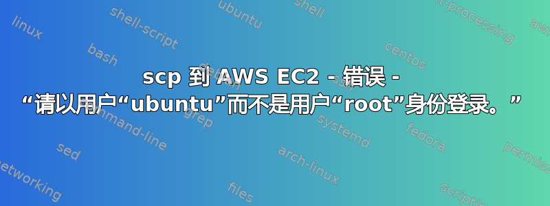 scp 到 AWS EC2 - 错误 - “请以用户“ubuntu”而不是用户“root”身份登录。”