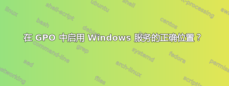 在 GPO 中启用 Windows 服务的正确位置？