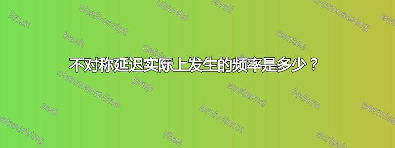 不对称延迟实际上发生的频率是多少？