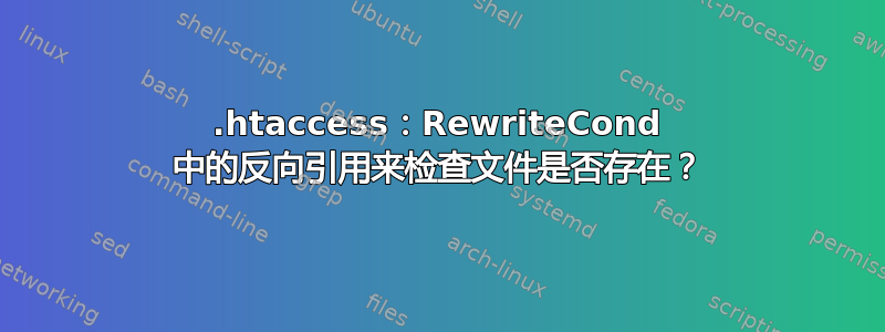 .htaccess：RewriteCond 中的反向引用来检查文件是否存在？